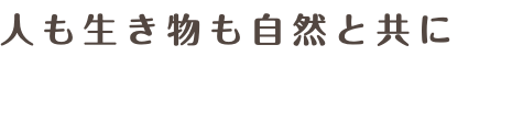 人も生き物も自然と共に